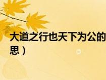 大道之行也天下为公的意思是啥（大道之行也天下为公的意思）