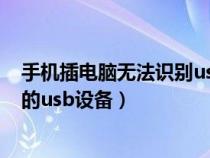 手机插电脑无法识别usb设备（手机连接电脑显示无法识别的usb设备）