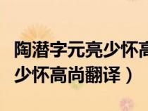 陶潜字元亮少怀高尚文及其翻译（陶潜字元亮少怀高尚翻译）