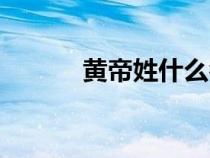 黄帝姓什么名字（黄帝姓什么）