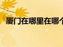 厦门在哪里在哪个省份（厦门是哪个省的）