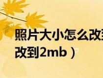 照片大小怎么改到2mb以下（照片大小怎么改到2mb）