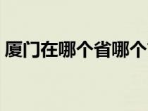 厦门在哪个省哪个市哪个区（厦门在哪个省）