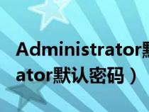 Administrator默认密码win10（administrator默认密码）