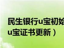 民生银行u宝初始化然后下载证书（民生银行u宝证书更新）