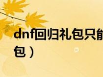 dnf回归礼包只能一个角色领吗（dnf回归礼包）