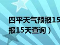 四平天气预报15天查询天梨树（四平天气预报15天查询）