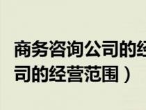 商务咨询公司的经营范围是什么（商务咨询公司的经营范围）