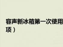 容声新冰箱第一次使用注意事项（新冰箱第一次使用注意事项）