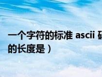 一个字符的标准 ascii 码的长度是（一个字符的标准ASCII码的长度是）