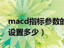 macd指标参数的最佳设置（macd指标参数设置多少）