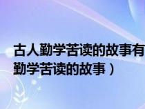 古人勤学苦读的故事有很多请你举出一个相关的例子（古人勤学苦读的故事）