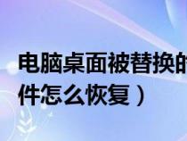 电脑桌面被替换的文件怎么恢复（被替换的文件怎么恢复）