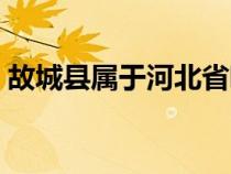 故城县属于河北省哪个市（故城县是哪个市）