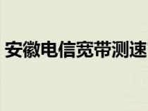 安徽电信宽带测速官网（安徽电信宽带测速）