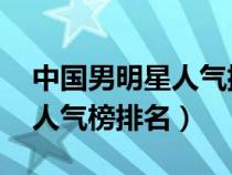 中国男明星人气排行榜 前十名（中国男明星人气榜排名）