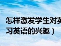 怎样激发学生对英语的兴趣（如何激发学生学习英语的兴趣）