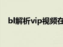 bl解析vip视频在线解析（bl视频有肉真）