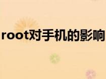 root对手机的影响（root对手机有什么影响）