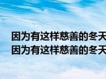 因为有这样慈善的冬天干啥还希望别的呢慈善是什么意思（因为有这样慈善的冬天慈善的意思）