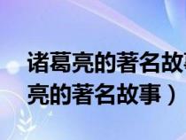 诸葛亮的著名故事怎么写的50字以内（诸葛亮的著名故事）