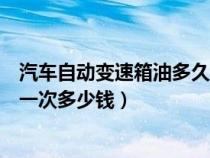 汽车自动变速箱油多久换一次多少钱（自动变速箱油多久换一次多少钱）