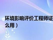 环境影响评价工程师证书有用吗（环境影响评价工程师有什么用）