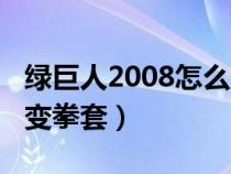 绿巨人2008怎么变拳套的（绿巨人2008怎么变拳套）