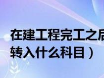 在建工程完工之后转入哪里（在建工程完工后转入什么科目）