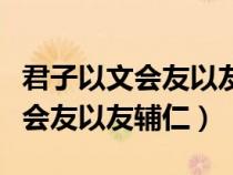 君子以文会友以友辅仁的现实意义（君子以文会友以友辅仁）