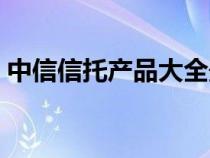 中信信托产品大全最新（中信信托产品大全）