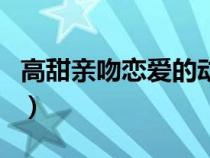 高甜亲吻恋爱的动漫（校园恋爱动漫亲吻多的）