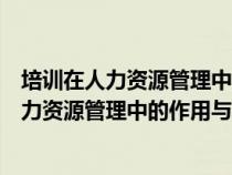 培训在人力资源管理中的地位和作用（试论述员工培训在人力资源管理中的作用与地位）