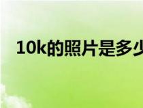 10k的照片是多少寸（10K的相片是多大）