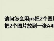 请问怎么用ps把2个图片放到一张a4的纸上（请问怎么用PS把2个图片放到一张A4的纸上）