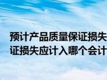 预计产品质量保证损失应计入管理费用吗（预计产品质量保证损失应计入哪个会计科目）