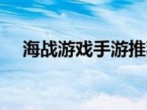 海战游戏手游推荐（海战游戏哪个好玩）