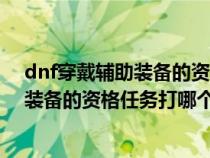 dnf穿戴辅助装备的资格任务三个怪物在哪（dnf穿戴辅助装备的资格任务打哪个图）