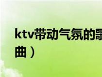 ktv带动气氛的歌曲大全（ktv带动气氛的歌曲）