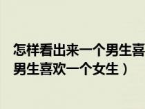 怎样看出来一个男生喜欢一个女生的表现（怎样看出来一个男生喜欢一个女生）