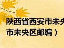 陕西省西安市未央区邮编是什么（陕西省西安市未央区邮编）