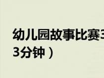 幼儿园故事比赛3分钟视频（幼儿园故事比赛3分钟）