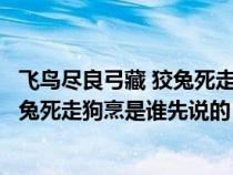 飞鸟尽良弓藏 狡兔死走狗烹是谁最先说的（飞鸟尽良弓藏狡兔死走狗烹是谁先说的）