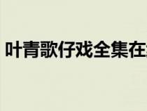 叶青歌仔戏全集在线观看（叶青歌仔戏全集）