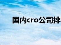 国内cro公司排行（国内cro公司排名）