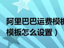 阿里巴巴运费模板设置多少个（阿里巴巴运费模板怎么设置）