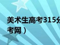 美术生高考315分能上什么学校（315美术高考网）