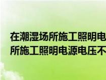 在潮湿场所施工照明电源电压不应大于多少服务（在潮湿场所施工照明电源电压不应大于）