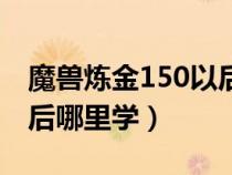 魔兽炼金150以后技能在哪学（魔兽炼金150后哪里学）