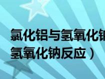 氯化铝与氢氧化钠反应离子方程式（氯化铝与氢氧化钠反应）